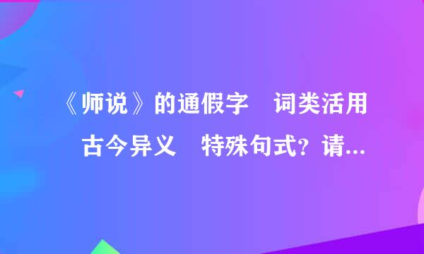 《师说》的通假字 词类活用 古今异义 特殊句式？请教，急，谢谢