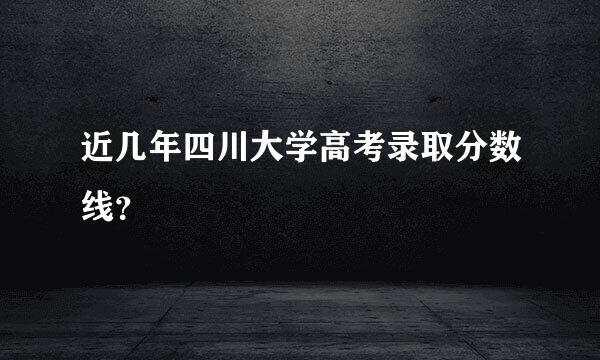 近几年四川大学高考录取分数线？