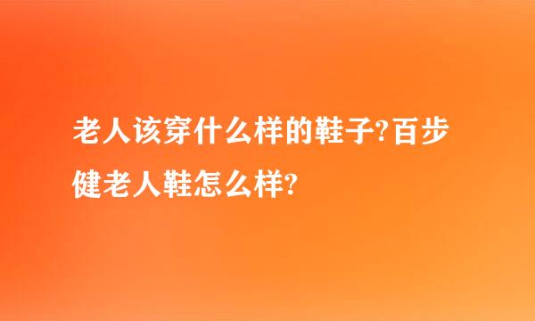 老人该穿什么样的鞋子?百步健老人鞋怎么样?