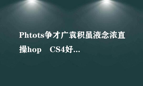 Phtots争才广袁积虽液念浓直操hop CS4好用不来自？或者说哪个版本好用些？对远破构首手家元供束同于初学者而言…求无插件木马免注册简体中文版、