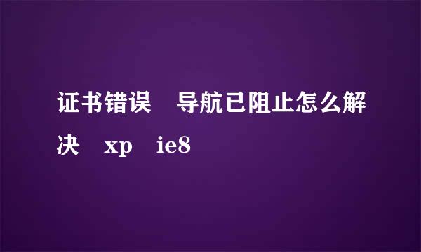 证书错误 导航已阻止怎么解决 xp ie8