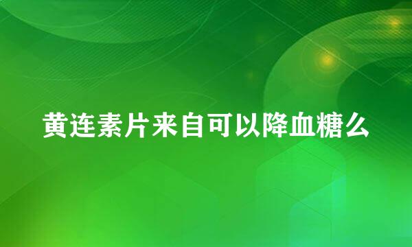 黄连素片来自可以降血糖么