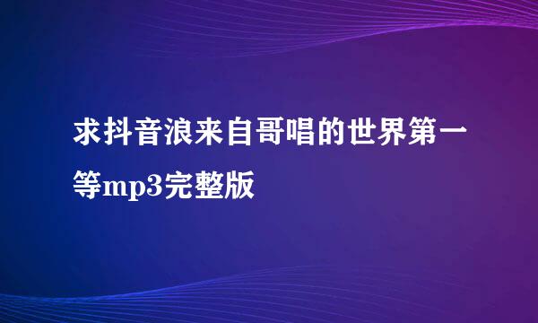 求抖音浪来自哥唱的世界第一等mp3完整版