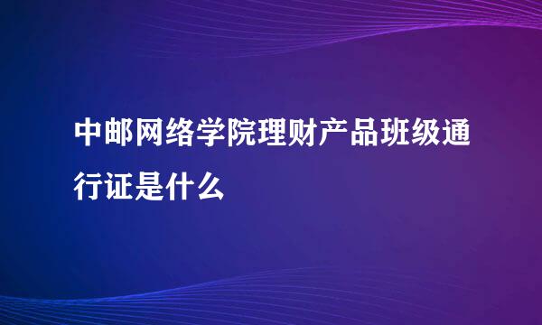 中邮网络学院理财产品班级通行证是什么