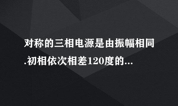 对称的三相电源是由振幅相同.初相依次相差120度的正弦电源连接组成的？