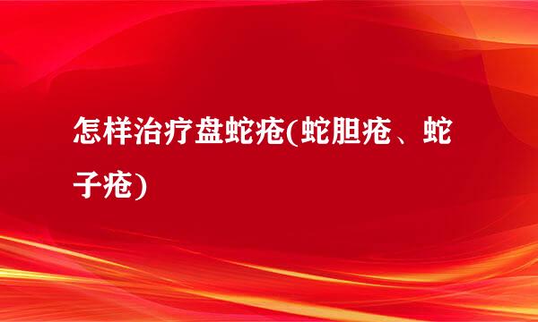 怎样治疗盘蛇疮(蛇胆疮、蛇子疮)