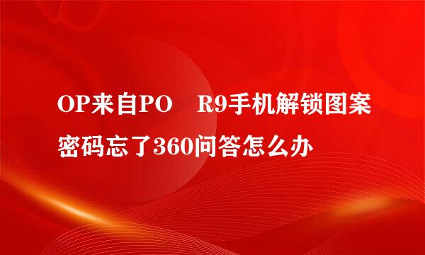 OP来自PO R9手机解锁图案密码忘了360问答怎么办