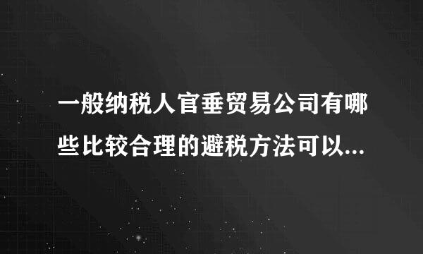 一般纳税人官垂贸易公司有哪些比较合理的避税方法可以请教高手介绍一下吗?