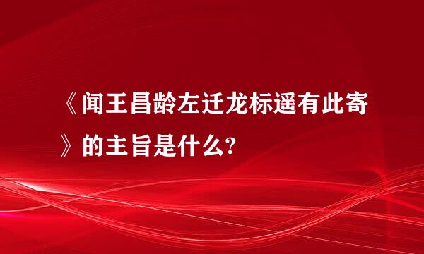 《闻王昌龄左迁龙标遥有此寄》的主旨是什么?