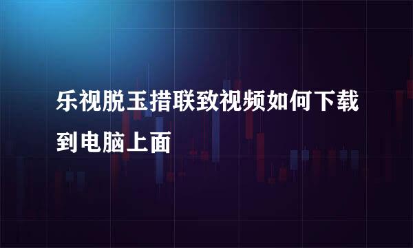 乐视脱玉措联致视频如何下载到电脑上面