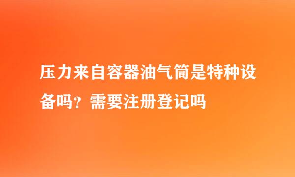 压力来自容器油气筒是特种设备吗？需要注册登记吗