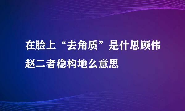 在脸上“去角质”是什思顾伟赵二者稳构地么意思