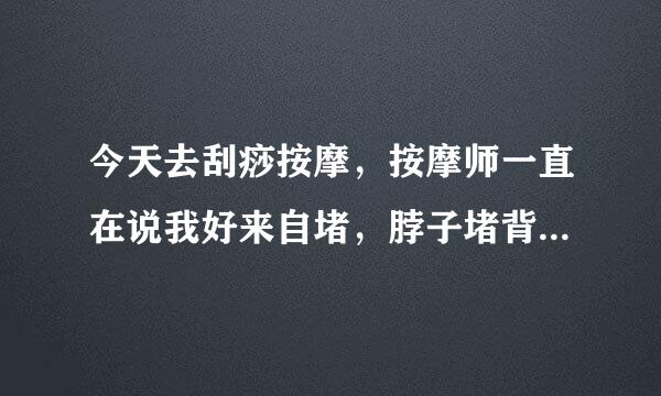 今天去刮痧按摩，按摩师一直在说我好来自堵，脖子堵背也堵，她怎么看出来的？还是单纯想让我办卡这么说的？