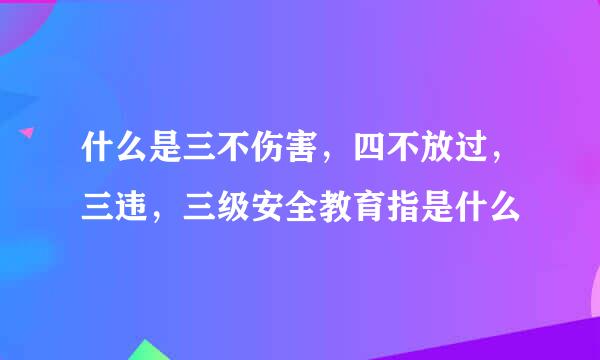 什么是三不伤害，四不放过，三违，三级安全教育指是什么