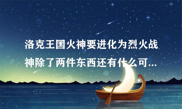 洛克王国火神要进化为烈火战神除了两件东西还有什么可以让他的火力很足