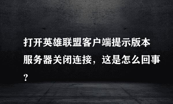 打开英雄联盟客户端提示版本服务器关闭连接，这是怎么回事？