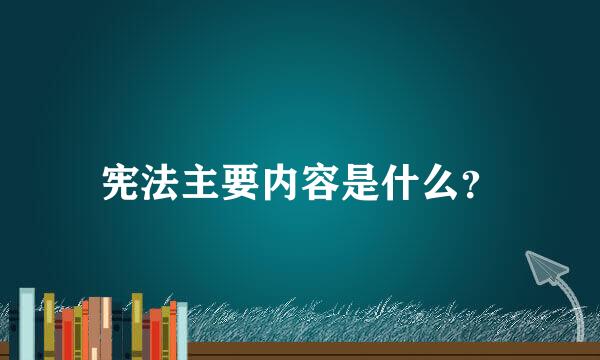 宪法主要内容是什么？