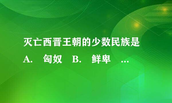 灭亡西晋王朝的少数民族是 A. 匈奴 B. 鲜卑 C. 羯 D. 氐