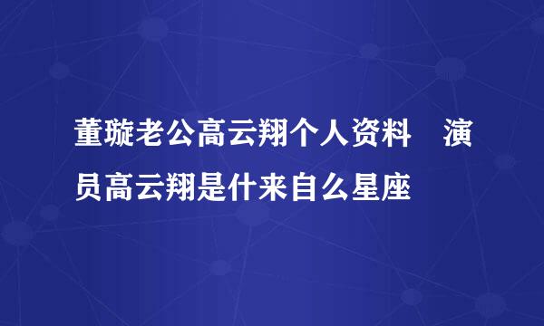 董璇老公高云翔个人资料 演员高云翔是什来自么星座