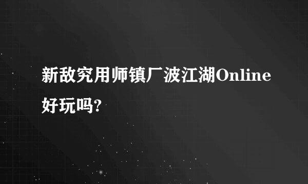 新敌究用师镇厂波江湖Online好玩吗?