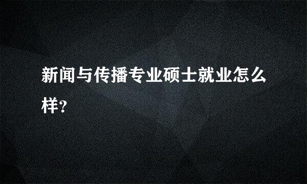 新闻与传播专业硕士就业怎么样？