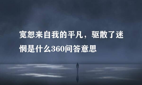 宽恕来自我的平凡，驱散了迷惘是什么360问答意思