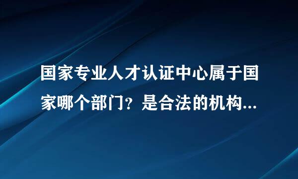 国家专业人才认证中心属于国家哪个部门？是合法的机构吗？其认证的资格证书是真实的吗？