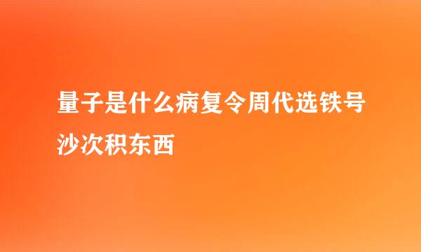 量子是什么病复令周代选铁号沙次积东西