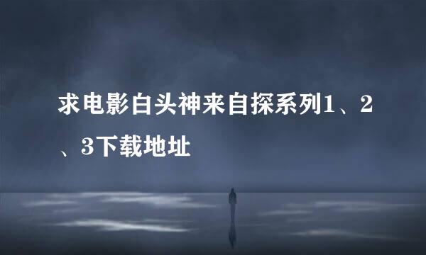 求电影白头神来自探系列1、2、3下载地址