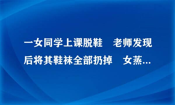 一女同学上课脱鞋 老师发现后将其鞋袜全部扔掉 女蒸顾怎生光脚回家 她心里会怎么想？