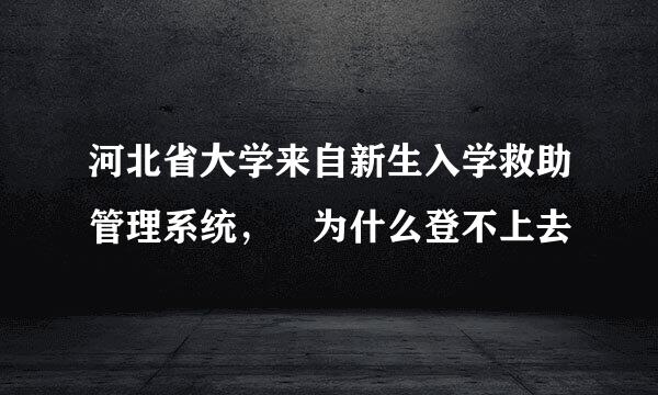 河北省大学来自新生入学救助管理系统， 为什么登不上去