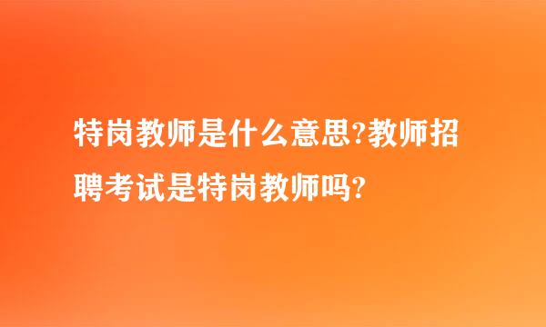 特岗教师是什么意思?教师招聘考试是特岗教师吗?