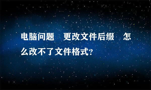 电脑问题 更改文件后缀 怎么改不了文件格式？