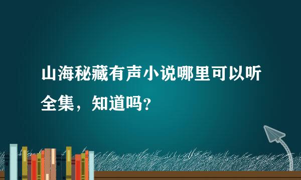 山海秘藏有声小说哪里可以听全集，知道吗？