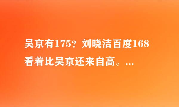 吴京有175？刘晓洁百度168看着比吴京还来自高。吴京谎报身高水份太大了。