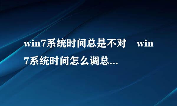 win7系统时间总是不对 win7系统时间怎么调总是不对如何解决