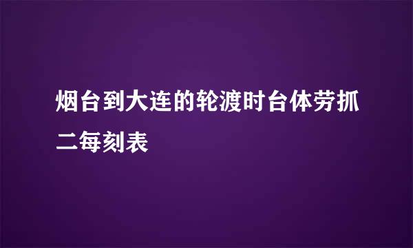 烟台到大连的轮渡时台体劳抓二每刻表