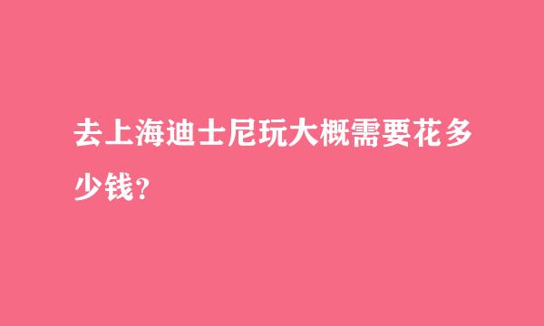 去上海迪士尼玩大概需要花多少钱？