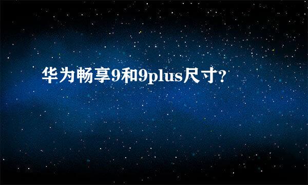 华为畅享9和9plus尺寸？