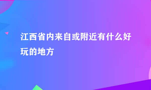 江西省内来自或附近有什么好玩的地方