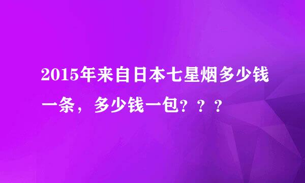 2015年来自日本七星烟多少钱一条，多少钱一包？？？