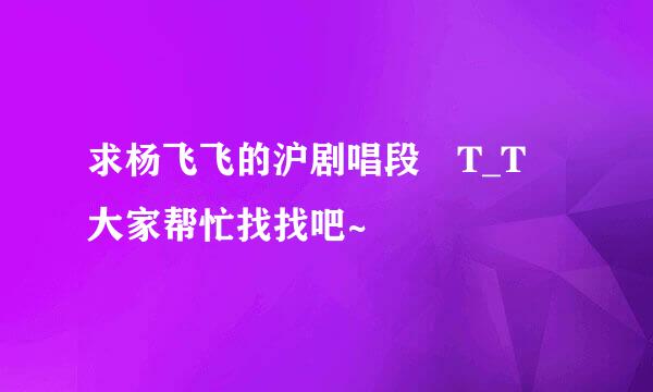 求杨飞飞的沪剧唱段 T_T 大家帮忙找找吧~