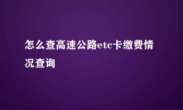 怎么查高速公路etc卡缴费情况查询