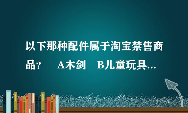 以下那种配件属于淘宝禁售商品？ A木剑 B儿童玩具剑 C居家日用下的普洱茶刀 D用于制作弹弓用品的