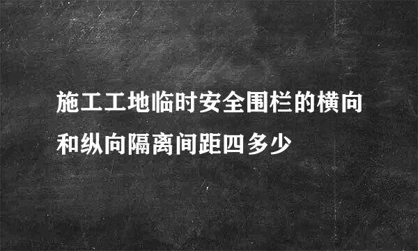 施工工地临时安全围栏的横向和纵向隔离间距四多少