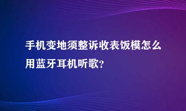 手机变地须整诉收表饭模怎么用蓝牙耳机听歌？