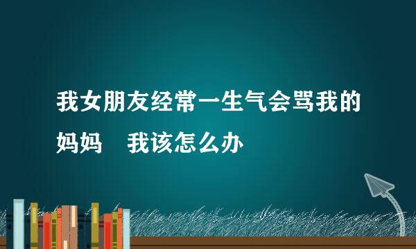 我女朋友经常一生气会骂我的妈妈 我该怎么办