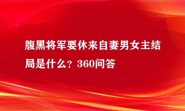 腹黑将军要休来自妻男女主结局是什么？360问答