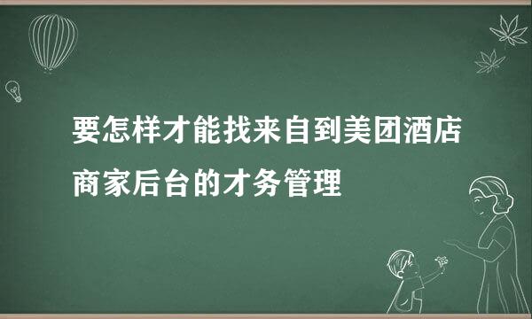 要怎样才能找来自到美团酒店商家后台的才务管理