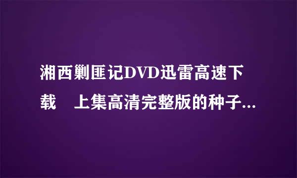 湘西剿匪记DVD迅雷高速下载 上集高清完整版的种子或下载链接